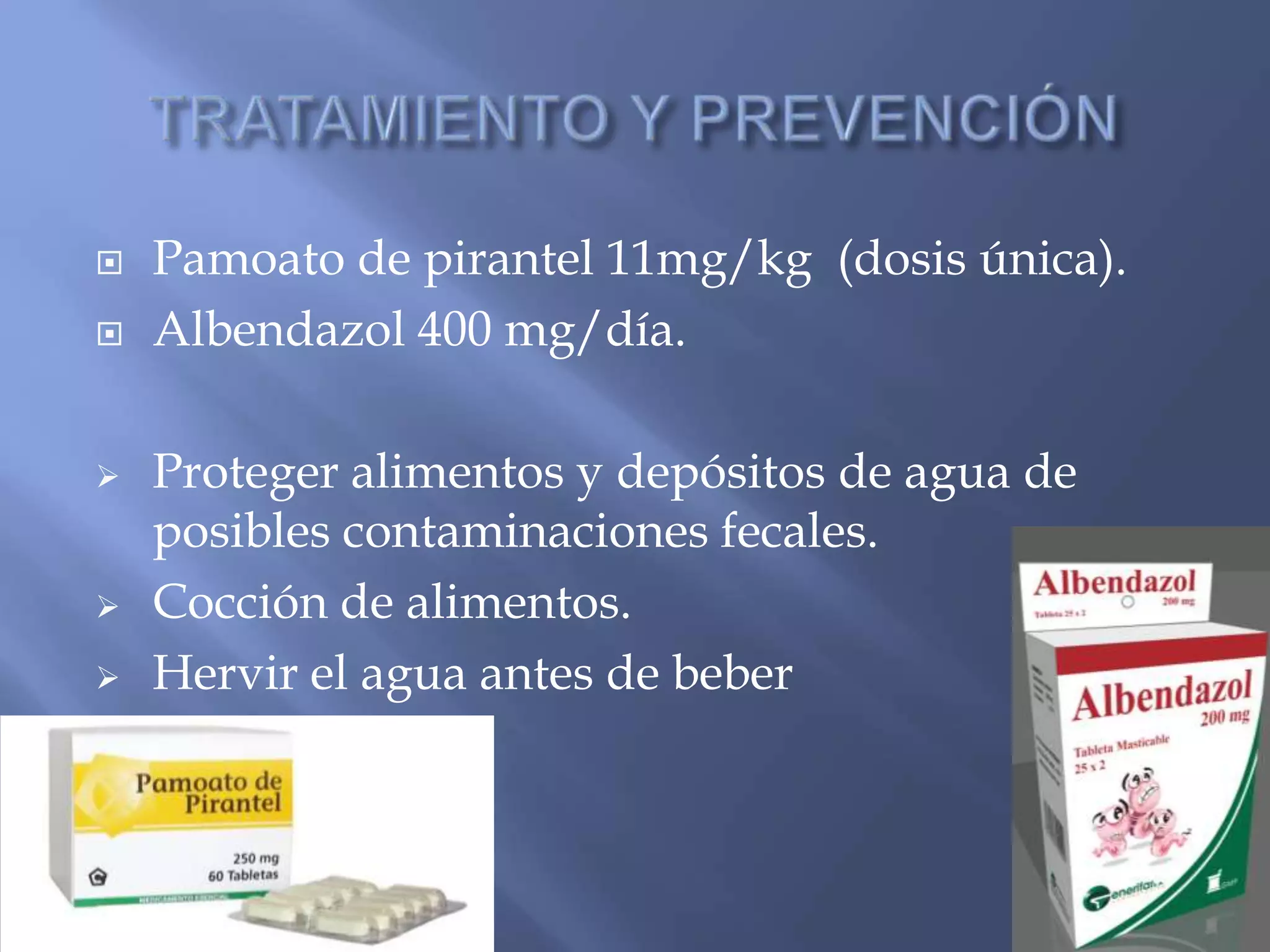  Pamoato de pirantel 11mg/kg (dosis única).
 Albendazol 400 mg/día.
 Proteger alimentos y depósitos de agua de
posibles contaminaciones fecales.
 Cocción de alimentos.
 Hervir el agua antes de beber
 