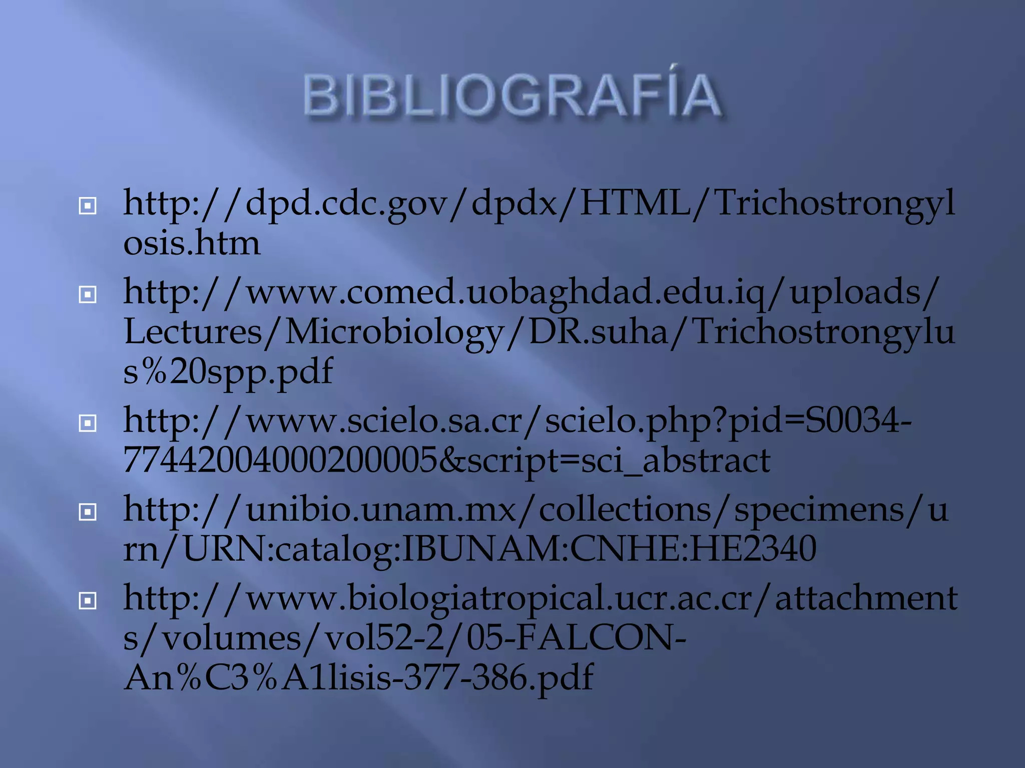  http://dpd.cdc.gov/dpdx/HTML/Trichostrongyl
osis.htm
 http://www.comed.uobaghdad.edu.iq/uploads/
Lectures/Microbiology/DR.suha/Trichostrongylu
s%20spp.pdf
 http://www.scielo.sa.cr/scielo.php?pid=S0034-
77442004000200005&script=sci_abstract
 http://unibio.unam.mx/collections/specimens/u
rn/URN:catalog:IBUNAM:CNHE:HE2340
 http://www.biologiatropical.ucr.ac.cr/attachment
s/volumes/vol52-2/05-FALCON-
An%C3%A1lisis-377-386.pdf
 