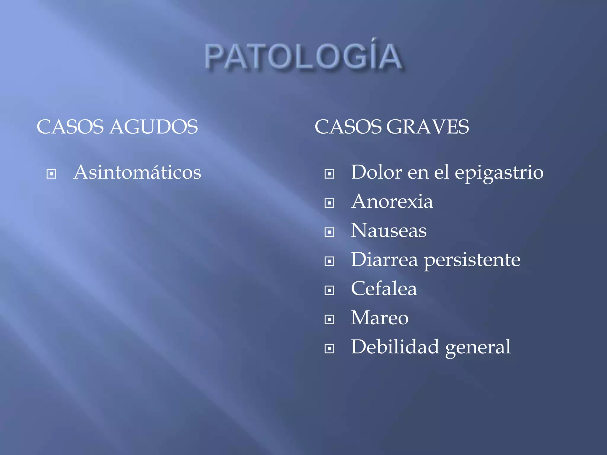 CASOS AGUDOS CASOS GRAVES
 Asintomáticos  Dolor en el epigastrio
 Anorexia
 Nauseas
 Diarrea persistente
 Cefalea
 Mareo
 Debilidad general
 