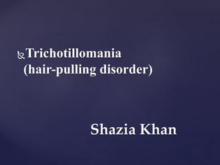 Trichotillomania
(hair-pulling disorder)
Shazia Khan
 