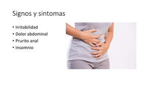 Signos y sintomas
• Irritabilidad
• Dolor abdominal
• Prurito anal
• Insomnio
 