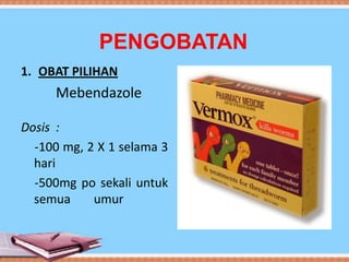 PENGOBATAN
1. OBAT PILIHAN

Mebendazole
Dosis :
-100 mg, 2 X 1 selama 3
hari
-500mg po sekali untuk
semua
umur

 