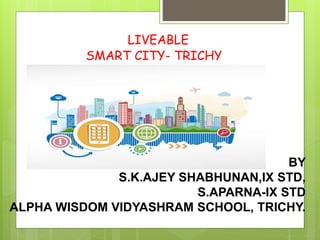 LIVEABLE
SMART CITY- TRICHY
BY
S.K.AJEY SHABHUNAN,IX STD,
S.APARNA-IX STD
ALPHA WISDOM VIDYASHRAM SCHOOL, TRICHY.
 