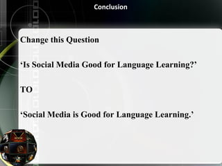 Conclusion 
Change this Question 
‘Is Social Media Good for Language Learning?’ 
TO 
‘Social Media is Good for Language Learning.’ 
 