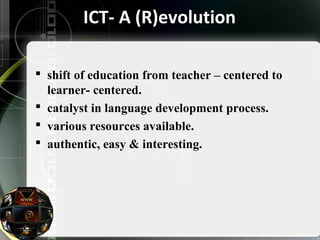 ICT- A (R)evolution 
 shift of education from teacher – centered to 
learner- centered. 
 catalyst in language development process. 
 various resources available. 
 authentic, easy & interesting. 
 