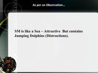 As per an Observation… 
SM is like a Sea – Attractive But contains 
Jumping Dolphins (Distractions). 
 