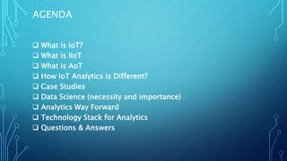 AGENDA
 What is IoT?
 What is IIoT
 What is AoT
 How IoT Analytics is Different?
 Case Studies
 Data Science (necessity and importance)
 Analytics Way Forward
 Technology Stack for Analytics
 Questions & Answers
 