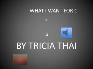 WHAT I WANT FOR C




BY TRICIA THAI
 