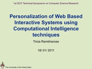 The University of the West Indies
Personalization of Web Based
Interactive Systems using
Computational Intelligence
techniques
Tricia Rambharose
18/ 01/ 2011
1st DCIT Technical Symposium on Computer Science Research
 