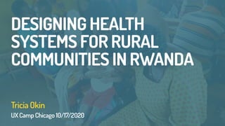 DESIGNING HEALTH
SYSTEMS FOR RURAL
COMMUNITIES IN RWANDA
UX Camp Chicago 10/17/2020
Tricia Okin
 