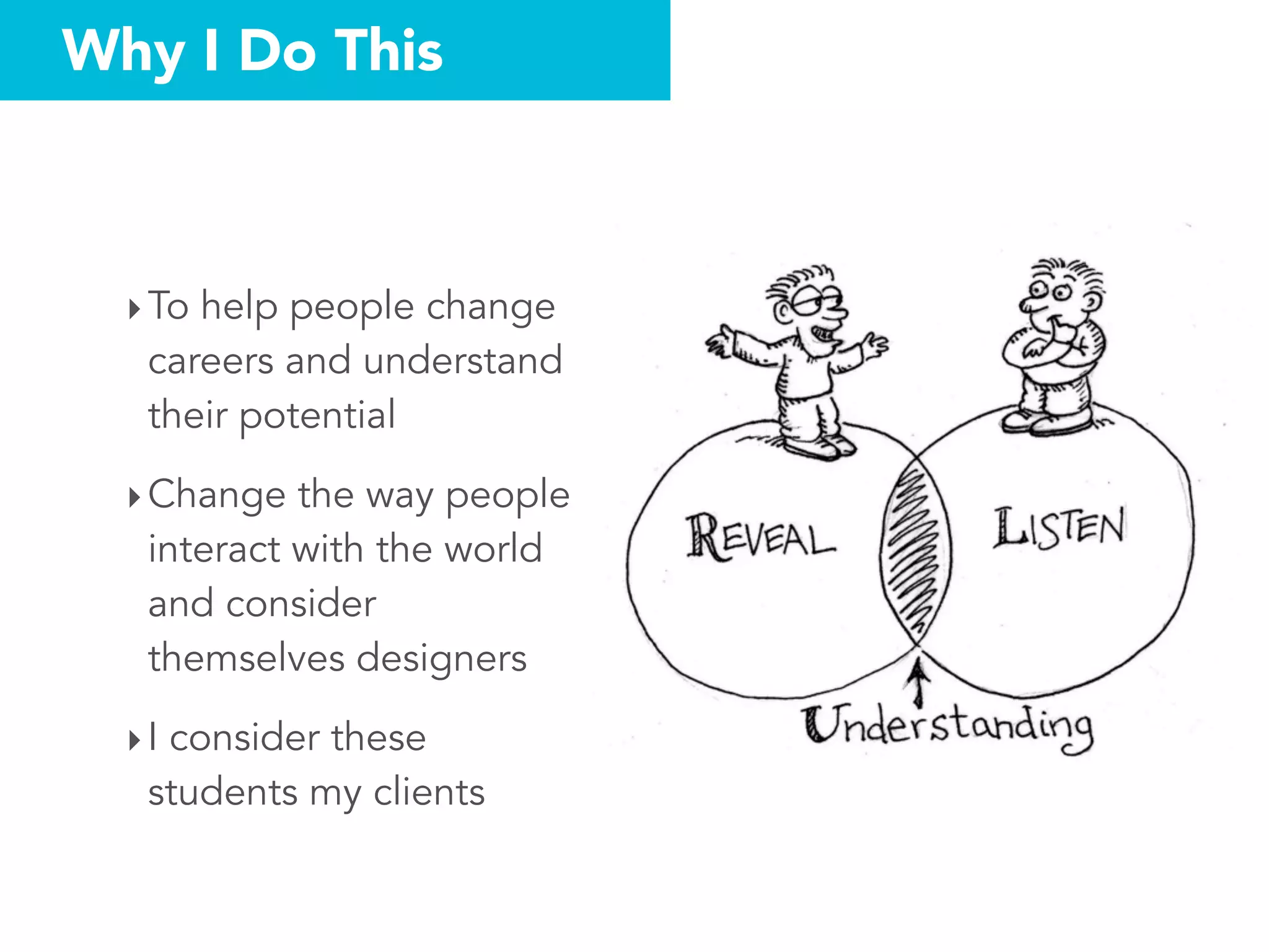Why I Do This
‣To help people change
careers and understand
their potential
‣Change the way people
interact with the world
and consider
themselves designers
‣I consider these
students my clients
 