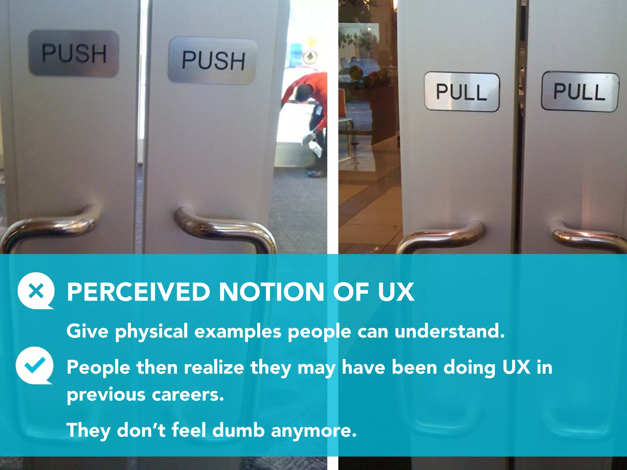 PERCEIVED NOTION OF UX
Give physical examples people can understand.
People then realize they may have been doing UX in
previous careers.
They don’t feel dumb anymore.
 