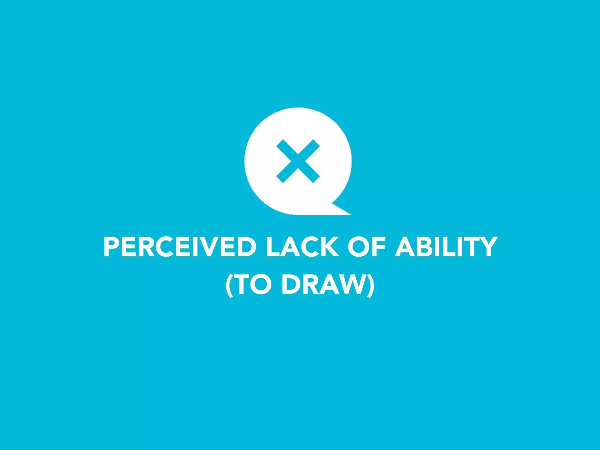 PERCEIVED LACK OF ABILITY 
(TO DRAW)
 