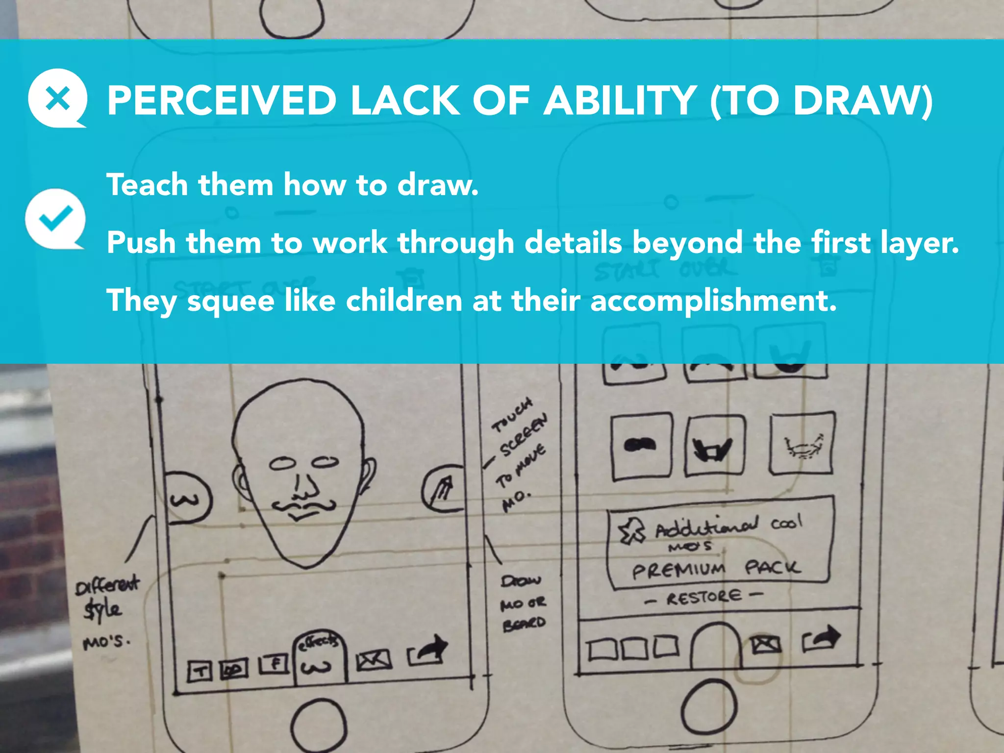 PERCEIVED LACK OF ABILITY (TO DRAW)
Teach them how to draw.
Push them to work through details beyond the ﬁrst layer.
They squee like children at their accomplishment.
 