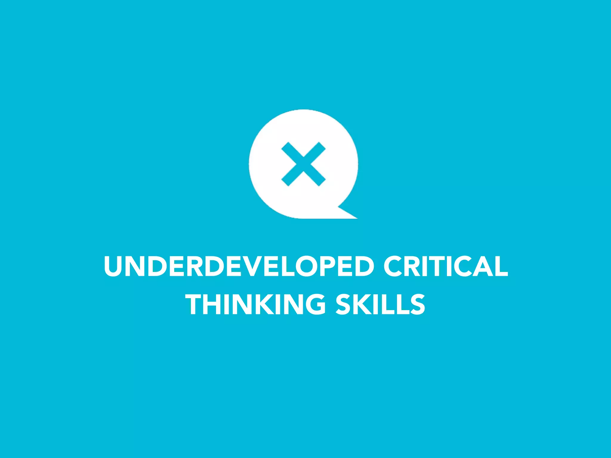 UNDERDEVELOPED CRITICAL 
THINKING SKILLS
 