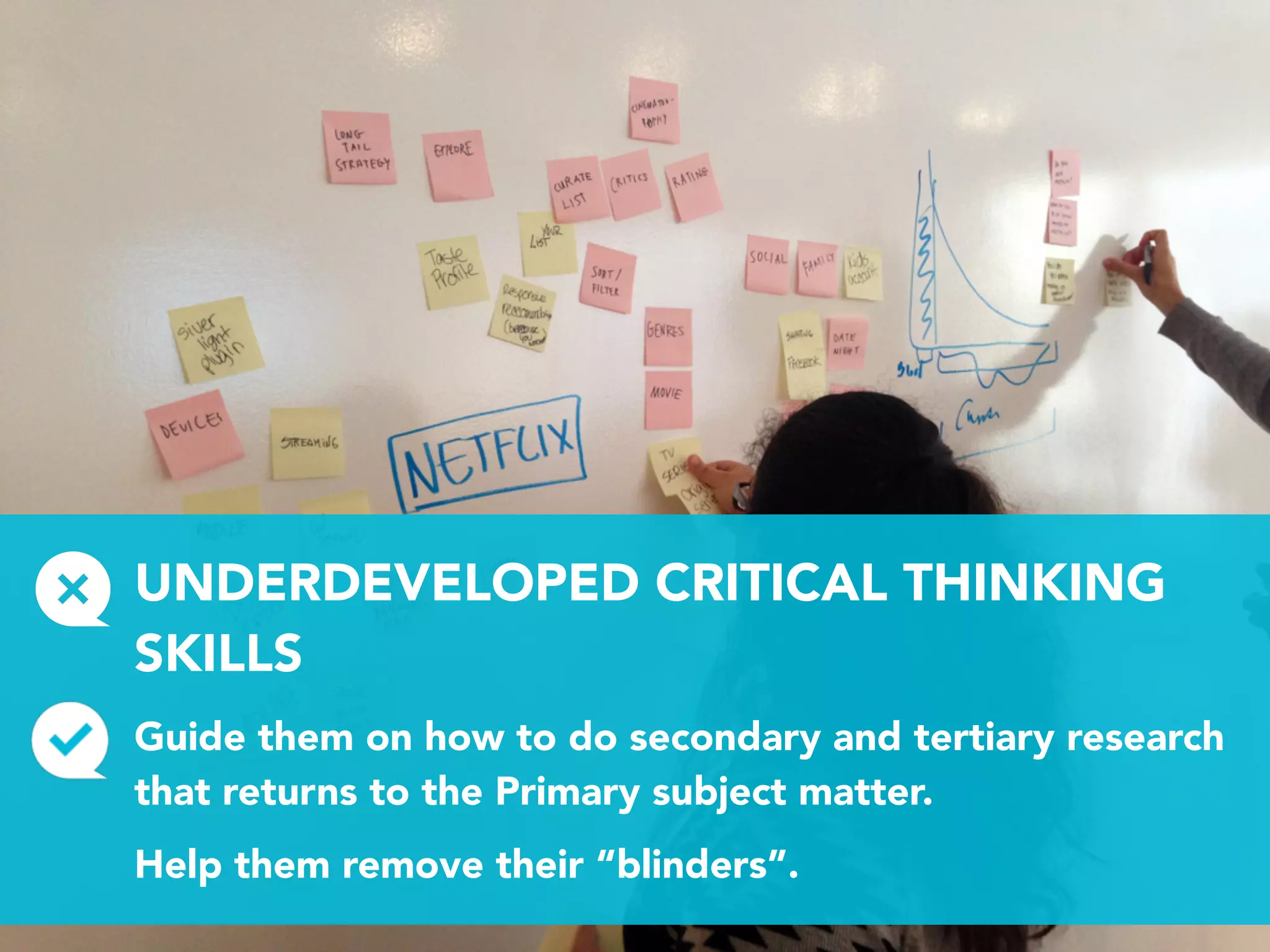 UNDERDEVELOPED CRITICAL THINKING
SKILLS
Guide them on how to do secondary and tertiary research
that returns to the Primary subject matter.
Help them remove their “blinders”.
 