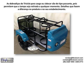 As dobradiças do Triciclo para carga ou sidecar são do tipo passante, pois
permitem que a tampa seja retirada a qualquer momento. Detalhes que fazem
a diferença no produto e no seu estabelecimento.
vendas@fibralumi.com
contato@fibralumi.com.br
(49) 3328 1050 / 3304 2773
 