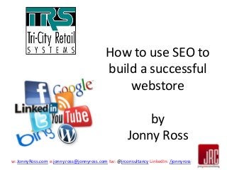 How to use SEO to
build a successful
webstore
by
Jonny Ross
w: JonnyRoss.com e:jonny.ross@jonnyross.com tw: @jrconsultancy LinkedIn: /jonnyross

 