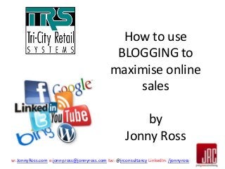 How to use
BLOGGING to
maximise online
sales
by
Jonny Ross
w: JonnyRoss.com e:jonny.ross@jonnyross.com tw: @jrconsultancy LinkedIn: /jonnyross

 