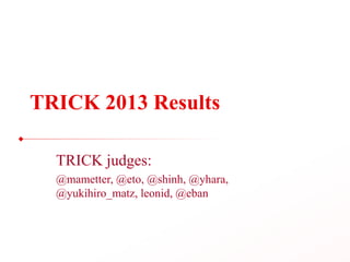 TRICK 2013 Results
TRICK judges:
@mametter, @eto, @shinh, @yhara,
@yukihiro_matz, leonid, @eban
 