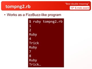 tompng2.rb 10th & matz award
“Best double meaning”
• Works as a FizzBuzz-like program
$ ruby tompng2.rb
1
2
Ruby
4
Trick
Ruby
7
8
Ruby
Trick…
 