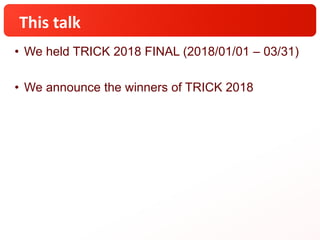 This talk
• We held TRICK 2018 FINAL (2018/01/01 – 03/31)
• We announce the winners of TRICK 2018
 