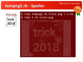 “Best tool to view png”
tompng5.rb - Spoiler
$ ruby tompng5.rb trick.png > t.rb
$ ruby t.rb trick.png
trick.png
undef p;X=[];class String def-@;replace ?-+dup end;def-a;X.reject!{|x|x.__id__==__id__};a.replace(self+?-+a) end end;at_exit{eval C=
(Zlib.inflate (X*?-).tr(?-,'').tr('q-z','0-9').to_i(26).digits(256).pack'C*')};def method_missing n;(X<<n.to_s)[-1]end;require'zlib'
pghvsnjhoofjrwvjtxqlw---y----b-udb-----------------------------------------------------ufb---m-f--r-------c--e--biazgocgwnpszndfbbck
dyxtcctagqcilhsebalmf--ypf--------r------------------------------------------------------------b----d--uz-l-----ffbozfbtuigyudtfkdnx
jmhluglcuaehejkvovjff------tebo-----s-------------------------------------------------------v----j-----m--b--d--ebwsqqvgxrttypflckmz
oblorqnmdvruvqzfqhrmn-o-----uy----------------------------------------------------------qa--gy-c--j-s--q-c------dqonloqramgtortmnsjq
samuaumugzrletlxbvkta----g-------------------------------------------------------------c---d---q-------v---o--e-opitgsxgmsugemdwvqgq
ckbscuieodvpwnhbauivj--e-i--n--------i---------------------------------------------------c--vl---bb-------m-----cukwrqlloyflvlzxpibt
hjdvffjawdvllwkcldzovr---r----b------------------------------------------------------------x---------------v--ycixmkbvtyqqxcswmkgrdw
qyspivrsabfdvblsarety----q---v---f---------------------epamr-----------------judw----------t------o---ew-d---y--vzmoicxsfehfxntzzqyg
sjukcaolowandodldotxi-------------sygy-----------------tctxp-----------------ibko--------------i------l----a----mdlkytizjgpkjspwrqtu
vogerfbowkuwsqhdeibuf------e------uopq---------------------------------------aoqo-------------q-----r-h-------r-zqiorecrmcbpgjpProtu
uqrgwyktyxxkvplkdbrhu----------whwwuxuumjo--nepthgoehr-aiqco----teqniNhec----cufq-----lpamf----------g------t--uvhxtsqkjuijlwcaywkbu
upwlhderikimkrrmurzpi----------dvvxgodrhgq--xwqsytawos-owmmh---hsfidyuilqks--lzhq--giguob------------vw--v------srnhdhaaravmghesnchk
nhxdggbfbbbsrxxbfrkjx-------------hdik------sggp--------cpsr-odmhd-----mis---hwpP-nxhhl-------------------------dwxivygzsnzfgmtfhunv
qdamzlzqmlwklhyaunljs-------------wzyl------rcm---------xtiv-diiq------------clxiwckjw--------------------------aymchwbafjfrewtzczsk
pspxubmobxbjkweonloyv-------------cfpu------sky---------mzsy-yuwc------------xmiNdhdtnx-------------------------uovolimftfvbcniFupwc
trjtxlusthfmjxbpqnxcf-------------yhvm------dcn--------yteox--lkiN-----mtnn--jqqt---ionfx-----------------------ekdhyvellwsejrvoshqf
gdjhdnrfglhwdrxdndwpy-------------oopcxmal--uwv---ug---zimyh---mitmzrmzlnb---yvuj-----sdem----------------------sbnvasaeqbnrnmgdogrs
yyrdjtprmuriigavmhttl---------------smhyi---r-kh--------oxuu------eokxaj------nr------o-yz-u---yr-k---x---------xxjeexllcydmfdjsnyut
beuthqkuywpofkatgtnsb------------------------------qd-------------------------------------------k-g-vzax--------tcvzgfgvsgffbhjiddvw
ztjzsdtjyaudcildemqhl----------------------------r---k-----t-------------------------------g-ar--c-----q---gl---bjbiNtuklzovxiiotoru
hfkngdjrdtbuxvosvtijm---------------------------------------------------------------------m-w-oab-g-g-x---gh----bnrpayvlgyjenqfylivv
empxoqhntdadikipPorxi--------------------------------v-------a----------------------------sp-g-ah-g--lzmky--y---yabryajvphvicgijypbq
hymaztowwfoowfxzsiyis------------------------f-i-m-m----n----------------------------------i--j-dvvpy-q-jt--r---jiadkbjiuskwjlesyivk
hqmffygttrxjgazatomhp-----------------------------g---g-a--af-------------------------------t-jucvij-v--dtk-----nwxadcvtpfeiccsklfpj
fxwtugxkcqhijkhnzmmgd-------------------------------------h---------------------------------s--y--h--of--ael----klqkcjfhketjoufcymoy
twknxzgwoekzfawuqisrw--------------------------------ke--k------------------------------------k-u-ocddezv-------ysamhdfvhsswkcvwuiFd
stxuuayyjvlgswvldbvch-------------cancrgwthjimu-----yjpqptvgfoa-------cfwiuqr---------bgbwrrnkedhbf-------------xnvkjloqqxagyqiyzffi
rwvzdponegzlrlvyhyzio-------------timxq--tihnmz----iplsxy-nsmvwt------gwujjlf--------fwjry----btqfp-------------msnfsecmzlfjasyvsspd
qjwnimadganydvmyetquj-----------tmomx------ndqq---ltol------barug--------ayku--------lzqn-------jwb-------------pnpvzaydxozwkfwtoxzj
agljozuilevkxuijuancd---------------------dubpl---pvha-------awijx-------nnie---------ctno-----zuer-------------mwezglzgjkudtpqiepoi
jeqhnjopqirxddypedecc-------------------sfbage----drjb--------zvij-------vjam----------zvcmkouojg---------------bpdkiFhgzvuxmliugepc
nsklvwhwodftwmmurpjha---------------nbiuafv-------dabz-------xqkvm-------lxlw--------eiaer----lfpon-------------lpuuhnyctewsdzxhtzau
qzdqzeyxtjtuzvfieswmq--------------qkxehs---------aogd-------jqtei-------fidu-------rywtj-------orwp------------feeipoeyamhwjitjoagk
yhnnoligaoivzqhegzgjj-------------owgz------------ysmuk-----snqwa--------ojro-------yhxsf------jhidk------------ooeduuwwggbwbbxozsru
dpvwnbtahycpbzqmtrhxx------------lilksvmqibyfde----mezlqrwcqrla----------emfb--------cbsaocqdqxsftt-o-----------idxicodghozjjyhyoakg
giguckwtjhyhheopczmxc-----------sywlvqogpnsmpns-------fnlhvzjk-----------vboup--------bxtmudbiobd----s----------qdwkpbrrdlbfcguzcwim
aqwjsxllfkquhwgktoelu-------------------------------------------------------s---------hs---b---------nk---------pgnfgaqvtnzwprssqlhr
ffdvzkisntobejkanznqe-tfl-c-------------------------------------------------y-c--tno-----w-------d--------------ajqhhplmgxmfgywrnkpb
eqiraeoxddjowolpjtlhm-jabp-du---------------------------------------------------ef-------------l--------x-r-----ndpuxqxkcnyowzwsrmks
gadgfdbchusybczzhtlkrbowih-g-wi------------------------------------------i--------n---------g----l-------g-t----vmbtxeoktlmgquuvhmnh
clpumycobgydpyqnzvijsvemsq-lacm------------------------------------------------n---r----q--------------n---r----garsyicttuvhzhvylnbm
vtltcdqhzwomhcoxmjczjc-drvobxoc------------------------------------------i--------------t----t-------------o----fneeurfjleugaruytfwy
 