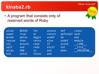 • A program that consists only of
reserved words of Ruby
“Most reserved”
kinaba2.rb
alias BEGIN for unless def class
super true or return defined? next
break while begin undef do end
rescue then retry else undef module
nil ensure case if yield __LINE__
self and redo elsif not __FILE__
alias END in end when __ENCODING__
end until false end
 