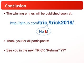 Conclusion
• The winning entries will be published soon at:
• Thank you for all participants!
• See you in the next TRICK "Returns" ???
No k!
http://github.com/tric /trick2018/
 