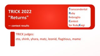TRICK 2022
"Returns"
― contest results
TRICK judges:
eto, shinh, yhara, matz, leonid, flagitious, mame
Transcendental
Ruby
Imbroglio
Contest
for RubyKaigi
 
