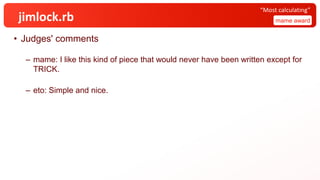 jimlock.rb
• Judges' comments
– mame: I like this kind of piece that would never have been written except for
TRICK.
– eto: Simple and nice.
mame award
“Most calculating”
 