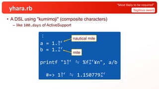 yhara.rb
• A DSL using "kumimoji" (composite characters)
– like 100.days of ActiveSupport
flagitious award
“Most likely to be required”
︙
a = 1.㌋
b = 1.㍄
printf "1㌋ ≒ %f㍄¥n", a/b
#=> 1㌋ ≒ 1.150779㍄
nautical mile
mile
 