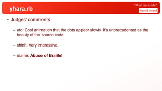 yhara.rb
• Judges' comments
– eto: Cool animation that the dots appear slowly. It's unprecedented as the
beauty of the source code.
– shinh: Very impressive.
– mame: Abuse of Braille!
leonid award
“Most accesible”
 