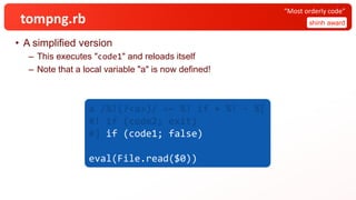 tompng.rb
• A simplified version
– This executes "code1" and reloads itself
– Note that a local variable "a" is now defined!
shinh award
“Most orderly code”
a /%!(?<a>)/ =~ %! if + %! - %[
#! if (code2; exit)
#] if (code1; false)
eval(File.read($0))
 