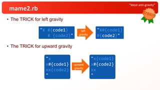 • The TRICK for left gravity
• The TRICK for upward gravity
“Most anti-gravity”
mame2.rb
"¥ #{code1}
# {code2}"
"¥#{code1}
#{code2}"
left
gravity
"x
x#{code1}
xx{code2}
"
"x{code1}
x#{code2}
xx
"
upward
gravity
 