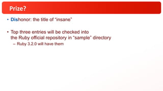 Prize?
• Dishonor: the title of “insane”
• Top three entries will be checked into
the Ruby official repository in “sample” directory
– Ruby 3.2.0 will have them
 