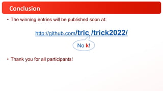 Conclusion
• The winning entries will be published soon at:
• Thank you for all participants!
No k!
http://github.com/tric /trick2022/
 