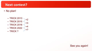 Next contest?
• No plan!
– TRICK 2013
– TRICK 2015
– TRICK 2018
– TRICK 2022
– TRICK ?
See you again!
+2
+3
+4
+?
 