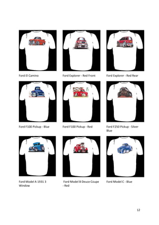 Ford El Camino            Ford Explorer - Red Front   Ford Explorer - Red Rear




Ford F100 Pickup - Blue   Ford F100 Pickup - Red      Ford F250 Pickup - Silver
                                                      Blue




Ford Model A 1931 3        Ford Model B Deuce Coupe   Ford Model C - Blue
Window                    - Red




                                                                             12
 