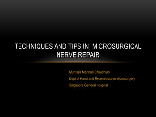 Muntasir Mannan Choudhury
Dept of Hand and Reconstructive Microsurgery
Singapore General Hospital
TECHNIQUES AND TIPS IN MICROSURGICAL
NERVE REPAIR
 