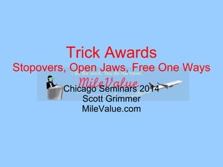 Trick Awards 
Stopovers, Open Jaws, Free One Ways 
Chicago Seminars 2014 
Scott Grimmer 
MileValue.com 
 