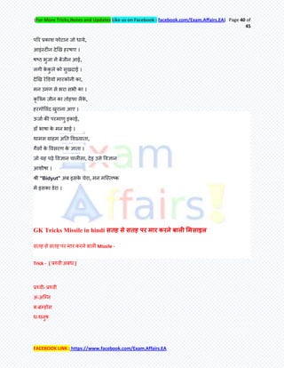 (For More Tricks,Notes and Updates Like us on Facebook : facebook.com/Exam.Affairs.EA) Page 40 of
45
FACEBOOK LINK : https://www.facebook.com/Exam.Affairs.EA
ऩरय प्रकाश पोटान जो धामे,
आइॊस्टीन देखख हयषाए ।
षष्ठ बुजा भें फेंजीन आई,
रगी के कु रे को सुखदाई ।
देखख येडडमो भायकोनी का,
भन उभॊग से बया सबी का ।
कृ बरभ जीन का िोहपा रैके ,
हयगोर्वॊद खुयाना आए ।
ऊजाम की ऩयभाणु इकाई,
डॉ बाषा के भन बाई ।
थाभस ग्राहभ अति र्वख्मािा,
गैसेआ के र्वसयण के ऻािा ।
जो मह ऩढ़े र्वऻान चारीसा, देइ उसे र्वऻान
आशीषा ।
श्री "Bidyut" अफ इसके चेया, भन भक्स्िष्क
भें इसका डेया ।
GK Tricks Missile in hindi सतह से सतह पर मार करने बाऱी ममसाइऱ
सिह से सिह ऩय भाय कयने फारी Missile -
Trick - { प्रथ्वी अफध }
प्रथ्वी- प्रथ्वी
अ-अक्ग्न
फ-ब्रम्होस
ध-धनुष
 