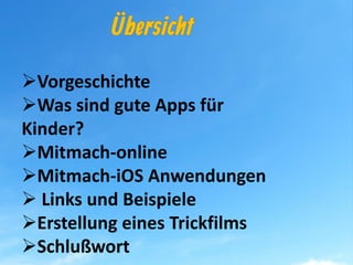 Vorgeschichte
Was sind gute Apps für
Kinder?
Mitmach-online
Mitmach-iOS Anwendungen
Links und Beispiele
Erstellung eines Trickfilms
Schlußwort