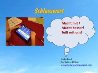 Macht mit !
Macht besser!
Teilt mit uns!
Nadja Blust
DaF Lehrer Online
www.livedeutsch.blogspot.com