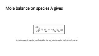 Mole balance on species A gives
𝑘 𝑣𝑔is the overall transfer coefficient for the gas into the pellet (m 3 of gas/g cat. s)
 