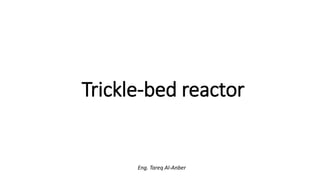 Trickle-bed reactor
Eng. Tareq Al-Anber
 