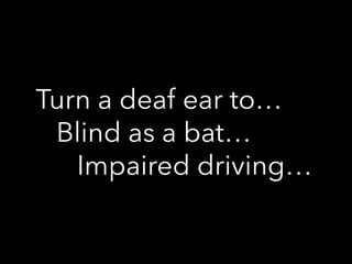 Turn a deaf ear to…
Blind as a bat…
Impaired driving…
 