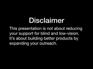 Disclaimer
This presentation is not about reducing
your support for blind and low-vision.
It’s about building better products by
expanding your outreach.
 