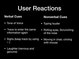 User Reactions
Verbal Cues
• Tone of Voice

• “have to enter the same
information again

• Sighs (keep track by using
~ )

• Laughter (nervous and
genuine)
Nonverbal Cues
• Typing louder

• Rolling eyes, Scrunching
of the nose

• Moving in chair, circling
with mouse
 