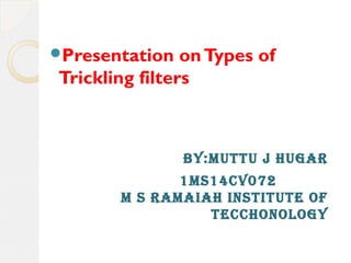 Presentation onTypes of
Trickling filters
By:Muttu j Hugar
1MS14CV072
M S raMaIaH INStItutE OF
tECCHONOLOgy
 